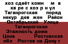 хоз сдаёт комн 22 м2 в кв-ре с хоз р-н ул Таганрогская 1-2 поряд некур. дев, жен › Район ­ Октябрьский › Улица ­ Таганрогская › Этажность дома ­ 10 › Цена ­ 4 500 - Ростовская обл., Ростов-на-Дону г. Недвижимость » Квартиры аренда   